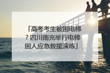 高考考生被困电梯？四川南充举行电梯困人应急救援演练