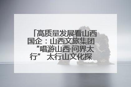 高质量发展看山西国企：山西文旅集团“唱游山西·问界太行” 太行山文化探索之旅燃情启幕