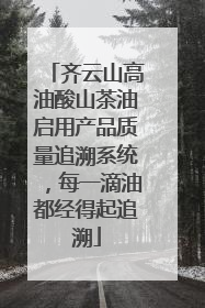 齐云山高油酸山茶油启用产品质量追溯系统，每一滴油都经得起追溯
