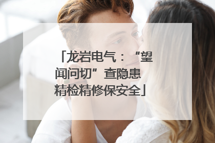 龙岩电气：“望闻问切”查隐患 精检精修保安全