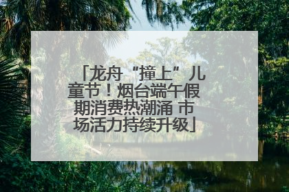 龙舟“撞上”儿童节！烟台端午假期消费热潮涌 市场活力持续升级