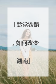 黔常铁路，如何改变湖南
