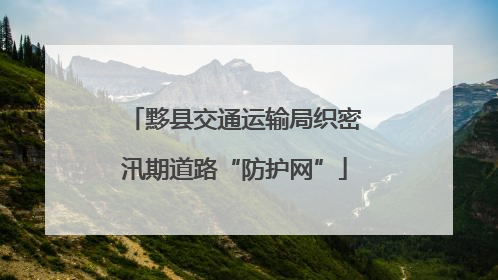 黟县交通运输局织密汛期道路“防护网”