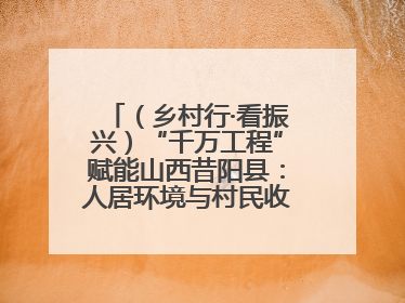 （乡村行·看振兴）“千万工程”赋能山西昔阳县：人居环境与村民收入“双提升”