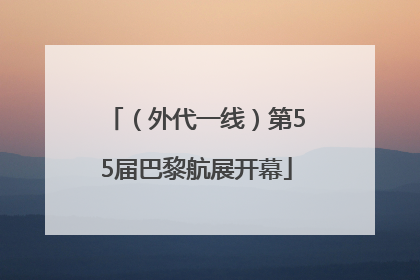 （外代一线）第55届巴黎航展开幕