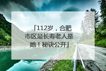 112岁，合肥市区最长寿老人是她！秘诀公开