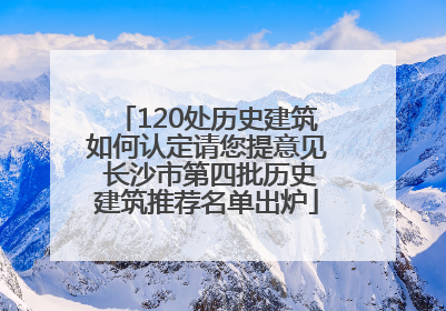 120处历史建筑如何认定请您提意见 长沙市第四批历史建筑推荐名单出炉