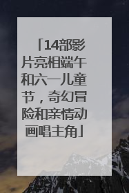 14部影片亮相端午和六一儿童节，奇幻冒险和亲情动画唱主角
