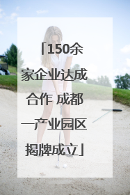 150余家企业达成合作 成都一产业园区揭牌成立