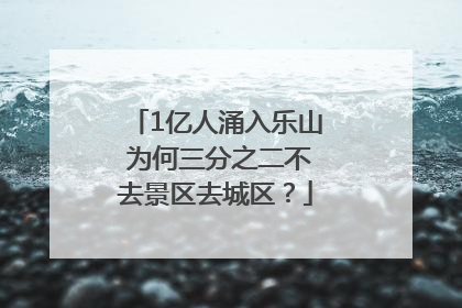 1亿人涌入乐山 为何三分之二不去景区去城区？