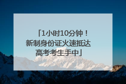 1小时10分钟！新制身份证火速抵达高考考生手中