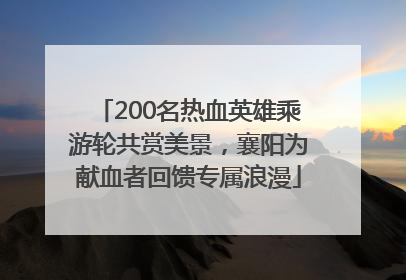 200名热血英雄乘游轮共赏美景，襄阳为献血者回馈专属浪漫