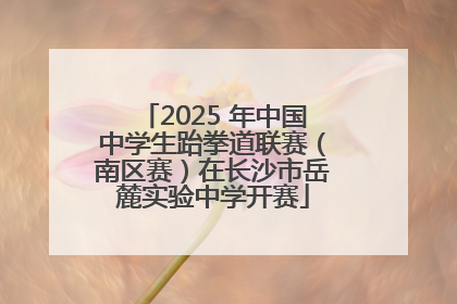 2025 年中国中学生跆拳道联赛（南区赛）在长沙市岳麓实验中学开赛
