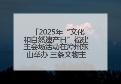 2025年“文化和自然遗产日”福建主会场活动在漳州东山举办 三条文物主题游径发布