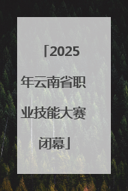 2025年云南省职业技能大赛闭幕