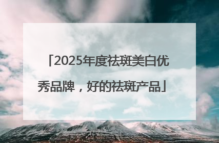 2025年度祛斑美白优秀品牌，好的祛斑产品