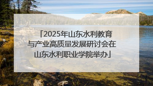 2025年山东水利教育与产业高质量发展研讨会在山东水利职业学院举办