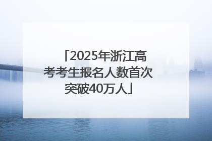 2025年浙江高考考生报名人数首次突破40万人