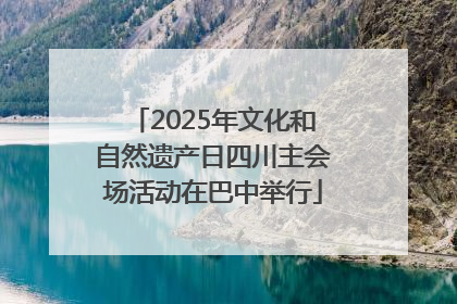 2025年文化和自然遗产日四川主会场活动在巴中举行