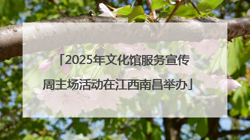 2025年文化馆服务宣传周主场活动在江西南昌举办