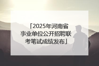 2025年河南省事业单位公开招聘联考笔试成绩发布