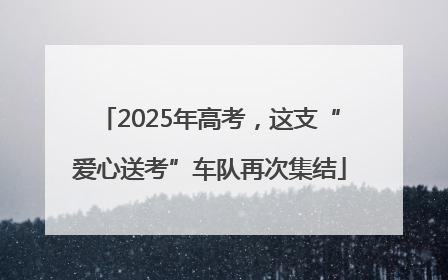 2025年高考，这支“爱心送考”车队再次集结