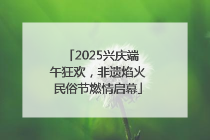 2025兴庆端午狂欢，非遗焰火民俗节燃情启幕