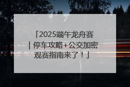 2025端午龙舟赛｜停车攻略+公交加密 观赛指南来了！