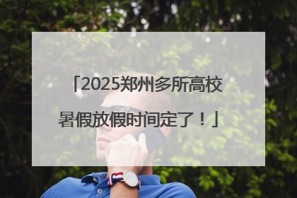 2025郑州多所高校暑假放假时间定了！