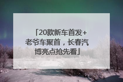 20款新车首发+老爷车聚首，长春汽博亮点抢先看