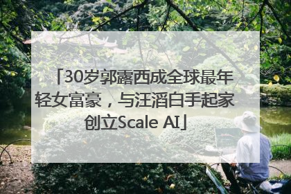 30岁郭露西成全球最年轻女富豪，与汪滔白手起家创立Scale AI