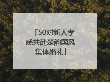 50对新人孝感共赴楚韵国风集体婚礼