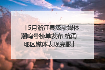 5月浙江县级融媒体潮鸣号榜单发布 杭甬地区媒体表现亮眼