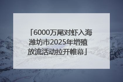 6000万尾对虾入海 潍坊市2025年增殖放流活动拉开帷幕
