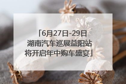 6月27日-29日 湖南汽车巡展益阳站将开启年中购车盛宴