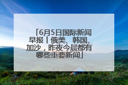 6月5日国际新闻早报丨俄美、韩国、加沙，昨夜今晨都有哪些重要新闻