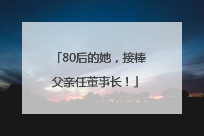 80后的她，接棒父亲任董事长！