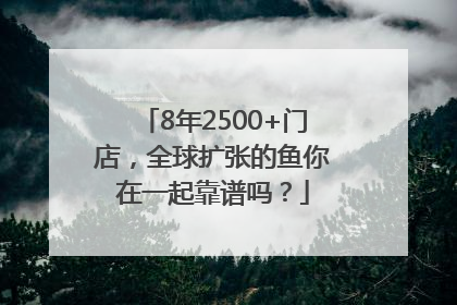 8年2500+门店，全球扩张的鱼你在一起靠谱吗？