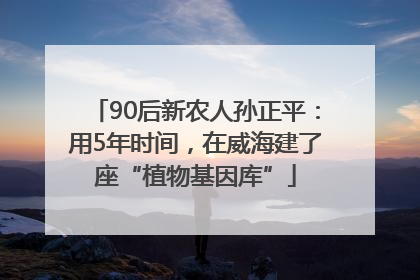 90后新农人孙正平：用5年时间，在威海建了座“植物基因库”