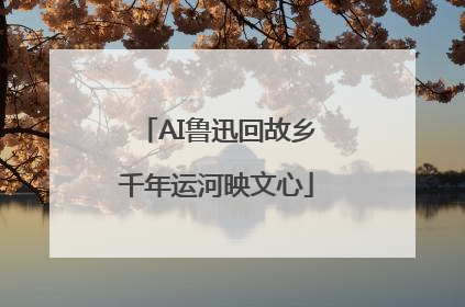 AI鲁迅回故乡千年运河映文心