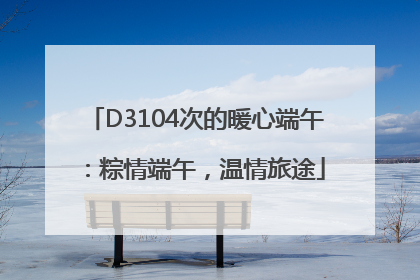 D3104次的暖心端午：粽情端午，温情旅途