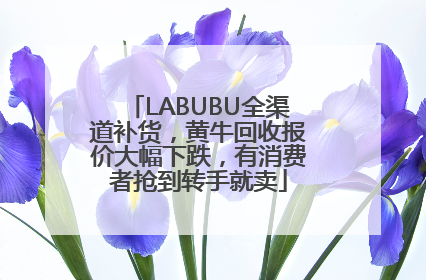 LABUBU全渠道补货，黄牛回收报价大幅下跌，有消费者抢到转手就卖