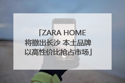 ZARA HOME将撤出长沙 本土品牌以高性价比抢占市场